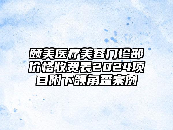 颐美医疗美容门诊部价格收费表2024项目附下颌角歪案例