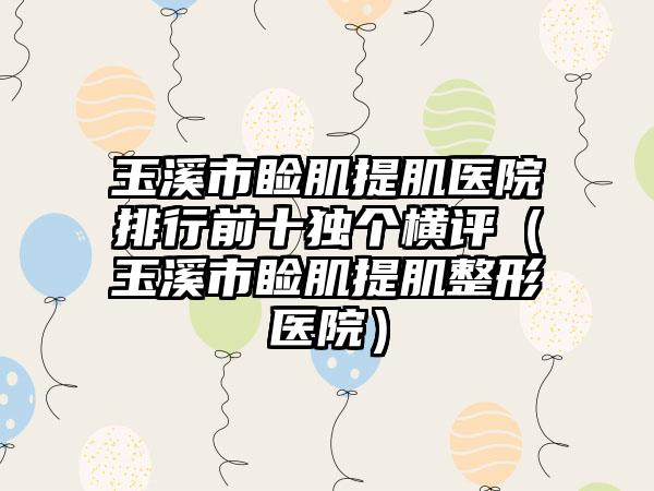 玉溪市睑肌提肌医院排行前十独个横评（玉溪市睑肌提肌整形医院）