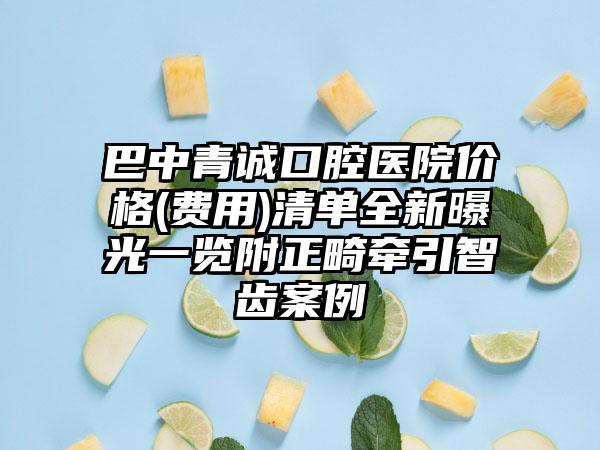 巴中青诚口腔医院价格(费用)清单全新曝光一览附正畸牵引智齿案例