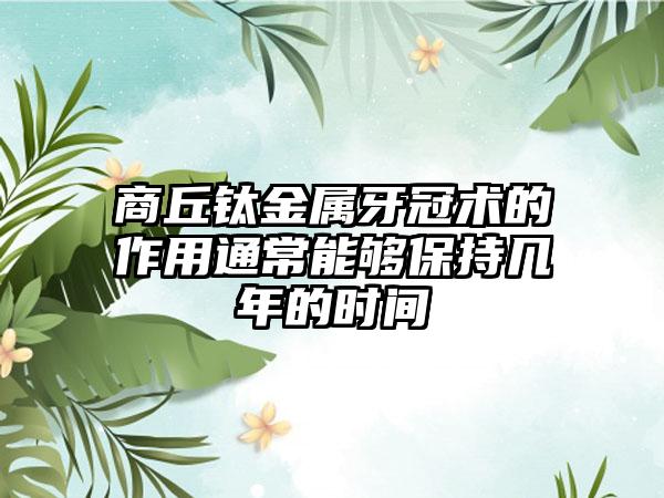 商丘钛金属牙冠术的作用通常能够保持几年的时间