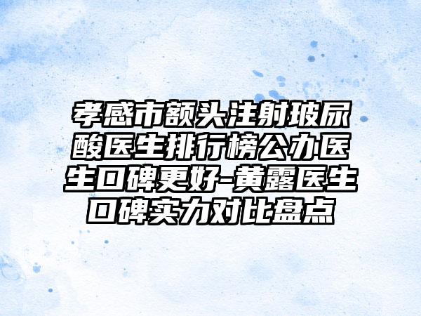 孝感市额头注射玻尿酸医生排行榜公办医生口碑更好-黄露医生口碑实力对比盘点