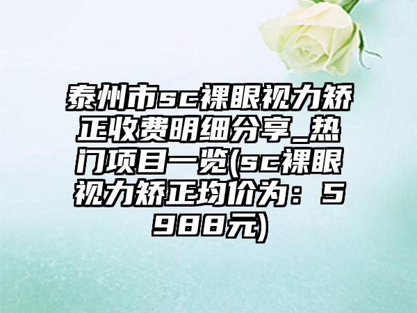 泰州市sc裸眼视力矫正收费明细分享_热门项目一览(sc裸眼视力矫正均价为：5988元)