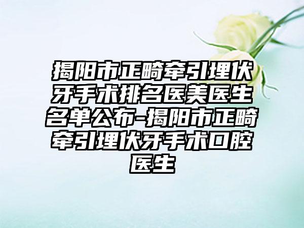 揭阳市正畸牵引埋伏牙手术排名医美医生名单公布-揭阳市正畸牵引埋伏牙手术口腔医生