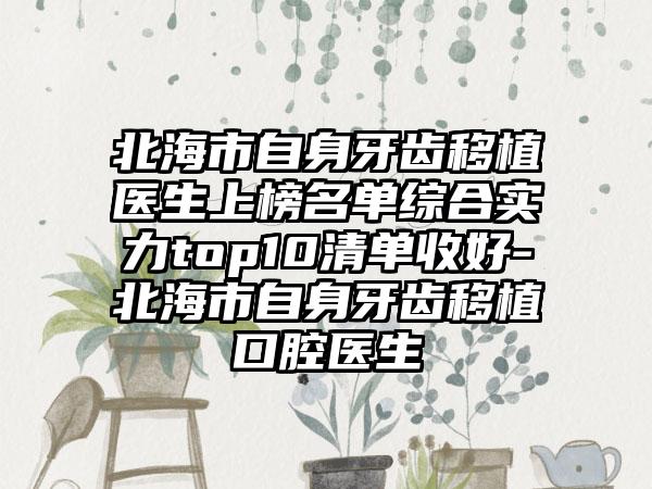 北海市自身牙齿移植医生上榜名单综合实力top10清单收好-北海市自身牙齿移植口腔医生