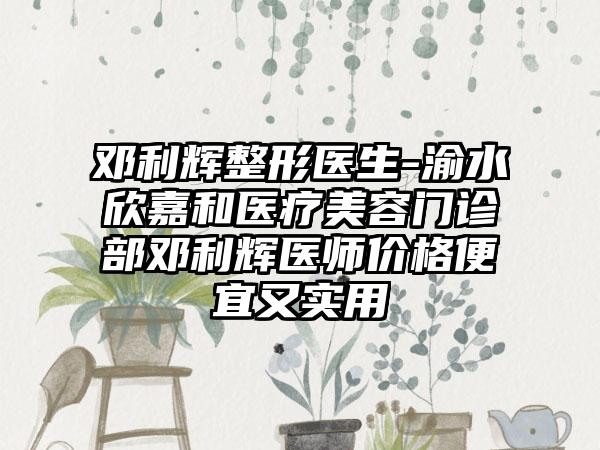 邓利辉整形医生-渝水欣嘉和医疗美容门诊部邓利辉医师价格便宜又实用