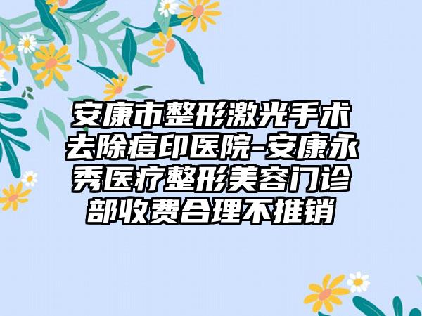 安康市整形激光手术去除痘印医院-安康永秀医疗整形美容门诊部收费合理不推销