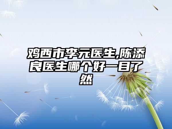 鸡西市李元医生,陈添良医生哪个好一目了然