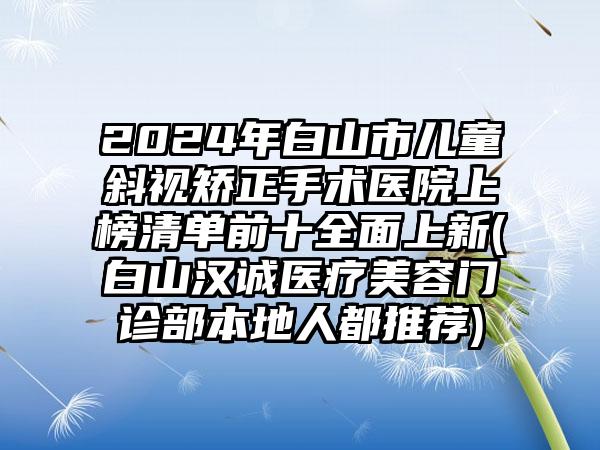 2024年白山市儿童斜视矫正手术医院上榜清单前十全面上新(白山汉诚医疗美容门诊部本地人都推荐)