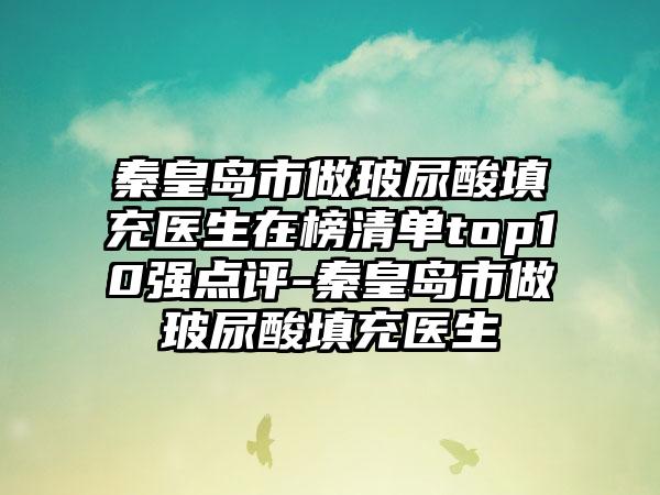 秦皇岛市做玻尿酸填充医生在榜清单top10强点评-秦皇岛市做玻尿酸填充医生