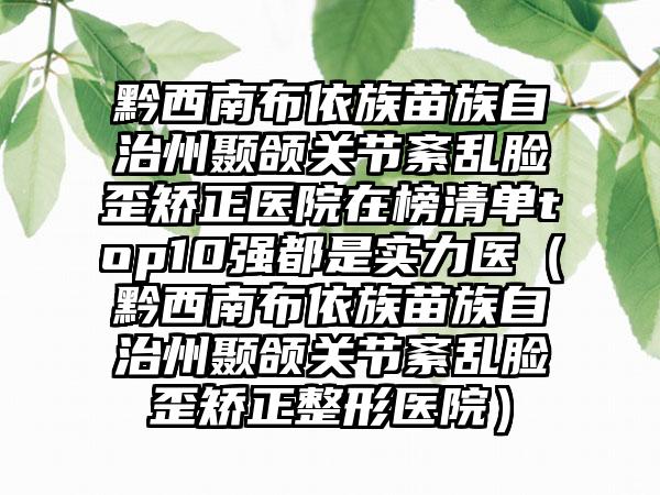 黔西南布依族苗族自治州颞颌关节紊乱脸歪矫正医院在榜清单top10强都是实力医（黔西南布依族苗族自治州颞颌关节紊乱脸歪矫正整形医院）