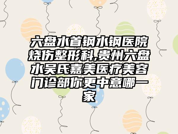 六盘水首钢水钢医院烧伤整形科,贵州六盘水吴氏嘉美医疗美容门诊部你更中意哪一家