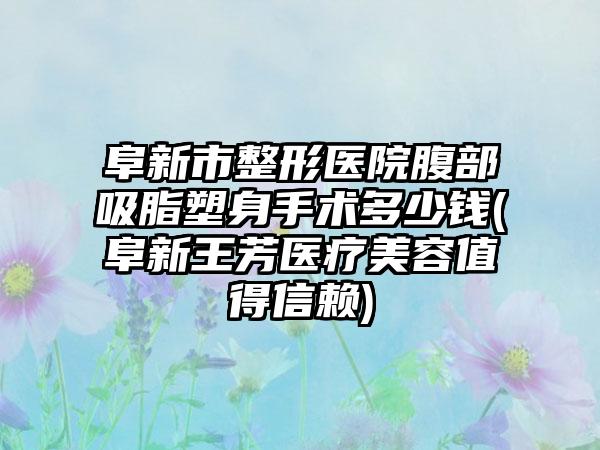 阜新市整形医院腹部吸脂塑身手术多少钱(阜新王芳医疗美容值得信赖)