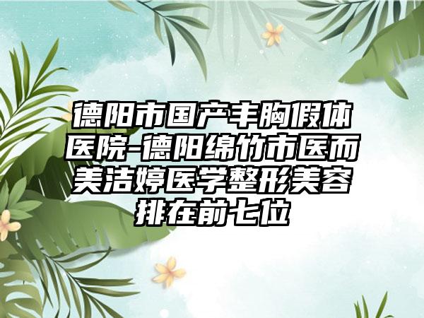 德阳市国产丰胸假体医院-德阳绵竹市医而美洁婷医学整形美容排在前七位