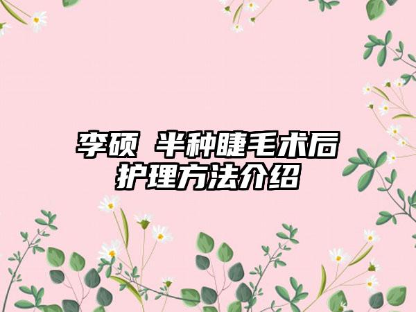 李硕埈半种睫毛术后护理方法介绍