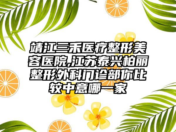 靖江三禾医疗整形美容医院,江苏泰兴柏丽整形外科门诊部你比较中意哪一家