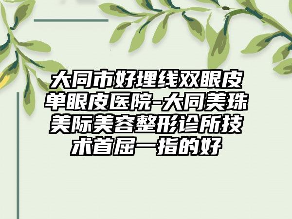 大同市好埋线双眼皮单眼皮医院-大同美珠美际美容整形诊所技术首屈一指的好