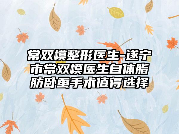 常双模整形医生-遂宁市常双模医生自体脂肪卧蚕手术值得选择