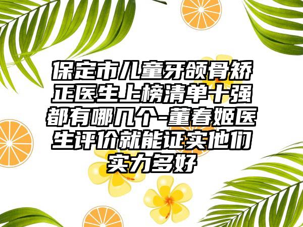 保定市儿童牙颌骨矫正医生上榜清单十强都有哪几个-董春姬医生评价就能证实他们实力多好