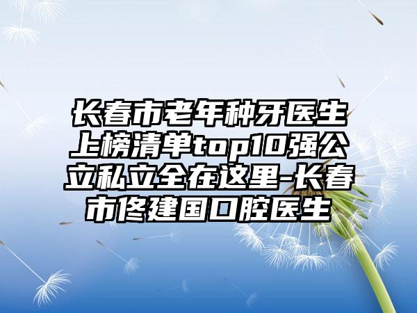 长春市老年种牙医生上榜清单top10强公立私立全在这里-长春市佟建国口腔医生