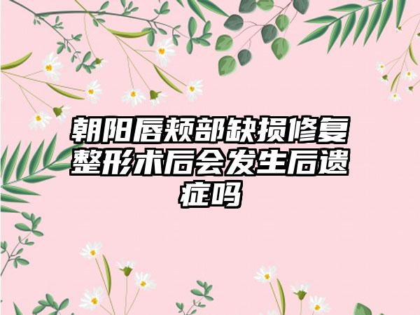 朝阳唇颊部缺损修复整形术后会发生后遗症吗