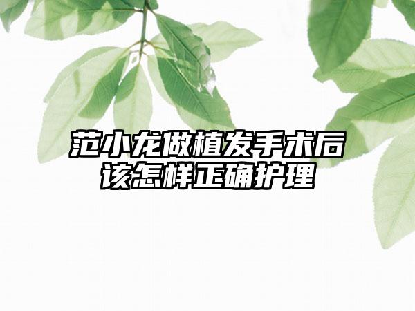 范小龙做植发手术后该怎样正确护理