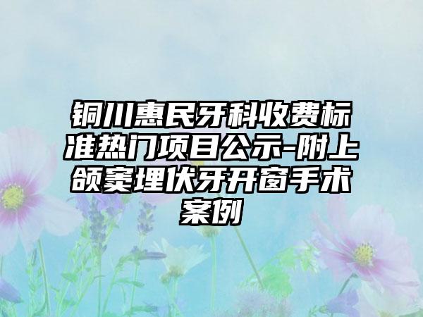 铜川惠民牙科收费标准热门项目公示-附上颌窦埋伏牙开窗手术案例