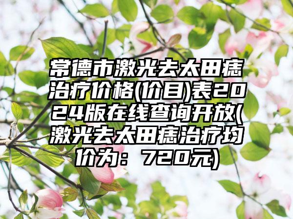 常德市激光去太田痣治疗价格(价目)表2024版在线查询开放(激光去太田痣治疗均价为：720元)