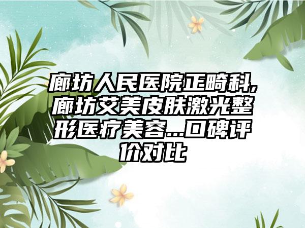 廊坊人民医院正畸科,廊坊艾美皮肤激光整形医疗美容...口碑评价对比