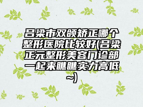 吕梁市双颌矫正哪个整形医院比较好(吕梁正元整形美容门诊部一起来瞧瞧实力高低~)