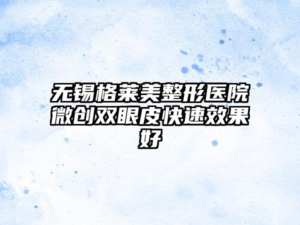 无锡格莱美整形医院微创双眼皮快速效果好