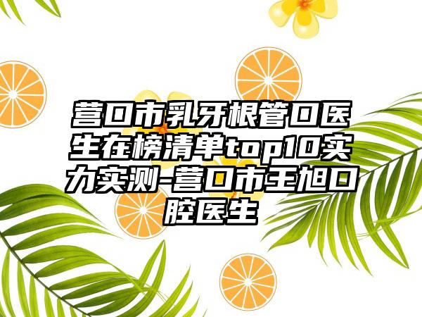 营口市乳牙根管口医生在榜清单top10实力实测-营口市王旭口腔医生