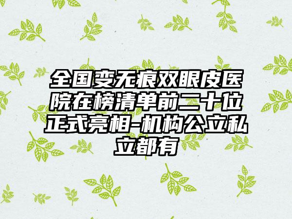 全国变无痕双眼皮医院在榜清单前二十位正式亮相-机构公立私立都有