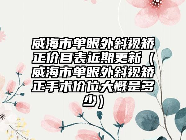 威海市单眼外斜视矫正价目表近期更新（威海市单眼外斜视矫正手术价位大概是多少）