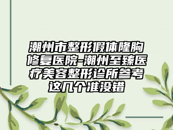 潮州市整形假体隆胸修复医院-潮州至臻医疗美容整形诊所参考这几个准没错