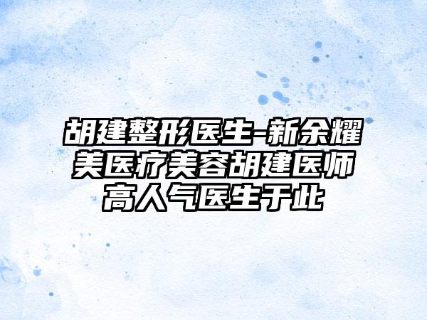 胡建整形医生-新余耀美医疗美容胡建医师高人气医生于此