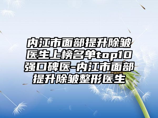 内江市面部提升除皱医生上榜名单top10强口碑医-内江市面部提升除皱整形医生