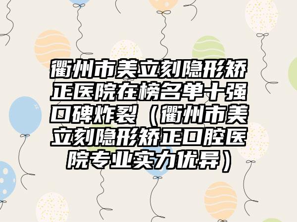 衢州市美立刻隐形矫正医院在榜名单十强口碑炸裂（衢州市美立刻隐形矫正口腔医院专业实力优异）