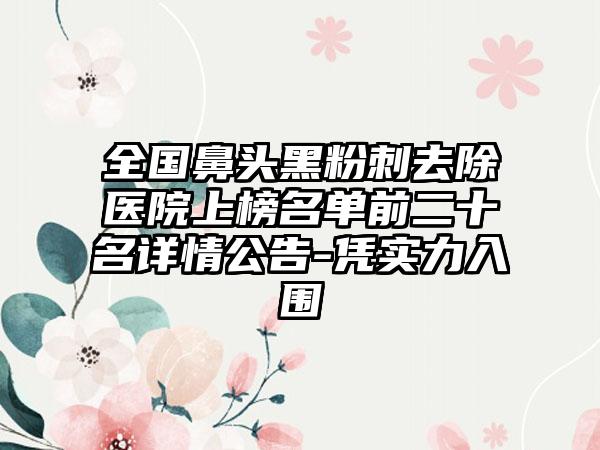 全国鼻头黑粉刺去除医院上榜名单前二十名详情公告-凭实力入围