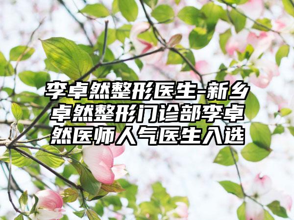 李卓然整形医生-新乡卓然整形门诊部李卓然医师人气医生入选