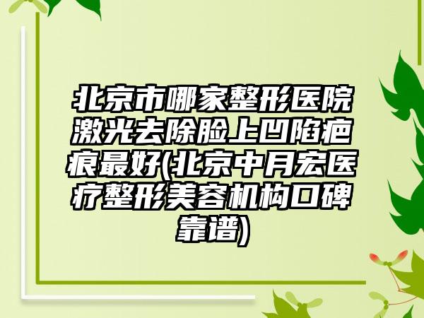 北京市哪家整形医院激光去除脸上凹陷疤痕最好(北京中月宏医疗整形美容机构口碑靠谱)