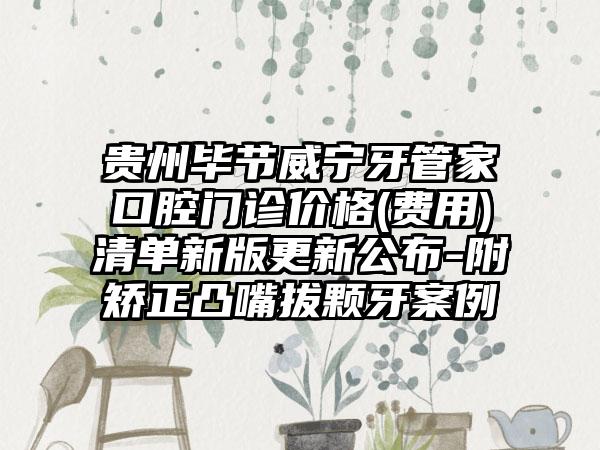 贵州毕节威宁牙管家口腔门诊价格(费用)清单新版更新公布-附矫正凸嘴拔颗牙案例