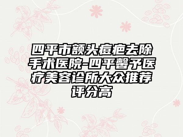 四平市额头痘疤去除手术医院-四平馨予医疗美容诊所大众推荐评分高