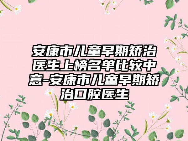 安康市儿童早期矫治医生上榜名单比较中意-安康市儿童早期矫治口腔医生