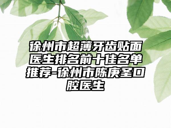 徐州市超薄牙齿贴面医生排名前十佳名单推荐-徐州市陈庚圣口腔医生