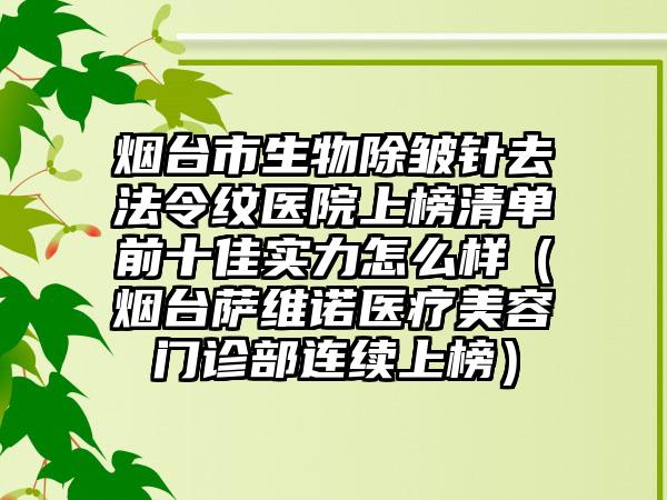 烟台市生物除皱针去法令纹医院上榜清单前十佳实力怎么样（烟台萨维诺医疗美容门诊部连续上榜）