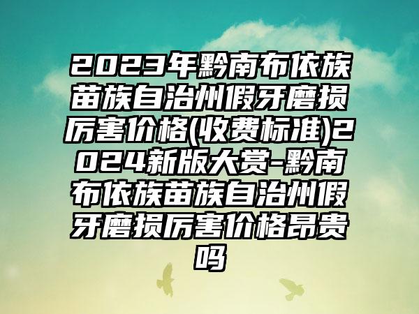 2023年黔南布依族苗族自治州假牙磨损厉害价格(收费标准)2024新版大赏-黔南布依族苗族自治州假牙磨损厉害价格昂贵吗