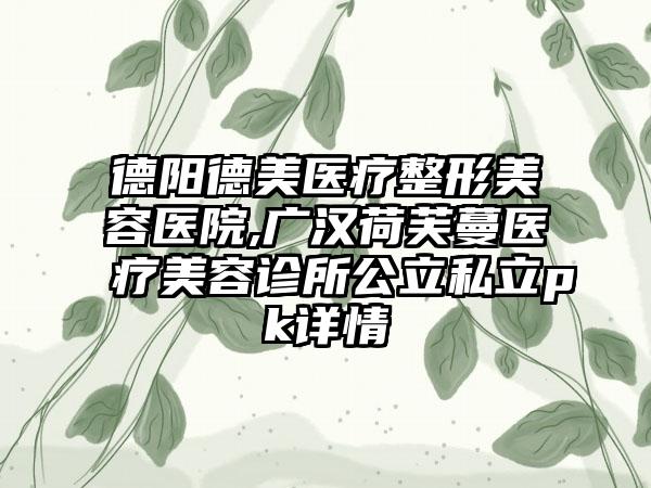 德阳德美医疗整形美容医院,广汉荷芙蔓医疗美容诊所公立私立pk详情