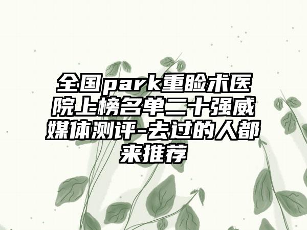 全国park重睑术医院上榜名单二十强威媒体测评-去过的人都来推荐