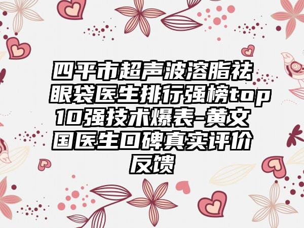 四平市超声波溶脂祛眼袋医生排行强榜top10强技术爆表-黄文国医生口碑真实评价反馈