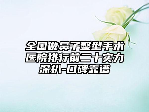 全国做鼻子整型手术医院排行前二十实力深扒-口碑靠谱